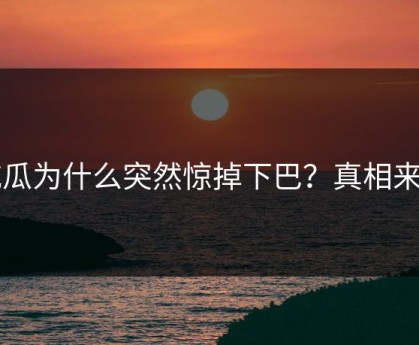 吃瓜为什么突然惊掉下巴？真相来了