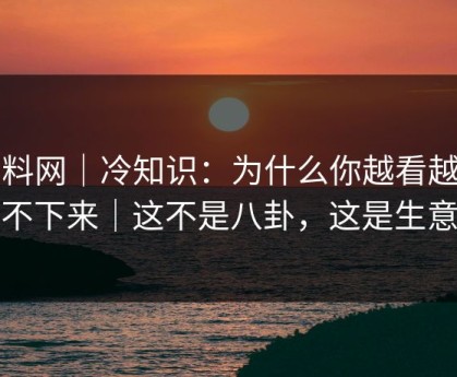 黑料网｜冷知识：为什么你越看越停不下来｜这不是八卦，这是生意