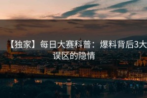 【独家】每日大赛科普：爆料背后3大误区的隐情
