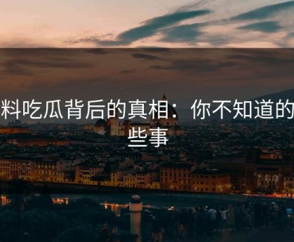 爆料吃瓜背后的真相：你不知道的那些事