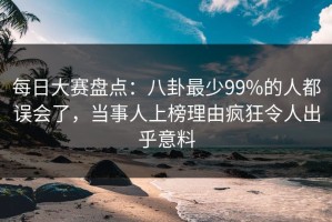 每日大赛盘点：八卦最少99%的人都误会了，当事人上榜理由疯狂令人出乎意料