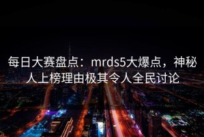 每日大赛盘点：mrds5大爆点，神秘人上榜理由极其令人全民讨论