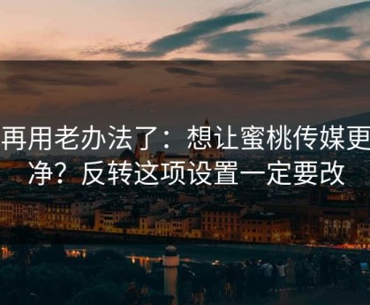 别再用老办法了：想让蜜桃传媒更干净？反转这项设置一定要改