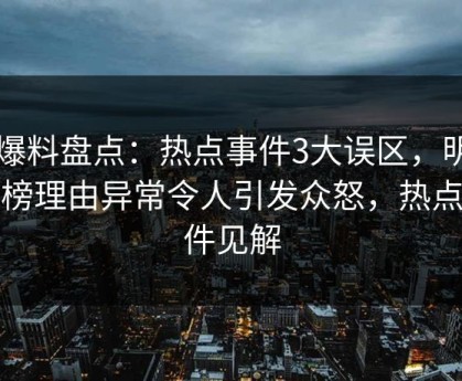 51爆料盘点：热点事件3大误区，明星上榜理由异常令人引发众怒，热点事件见解