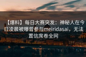 【爆料】每日大赛突发：神秘人在今日凌晨被曝曾参与meiridasai，无法置信席卷全网