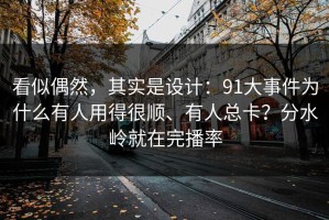 看似偶然，其实是设计：91大事件为什么有人用得很顺、有人总卡？分水岭就在完播率