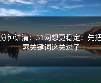 三分钟讲清：51网想更稳定：先把搜索关键词这关过了