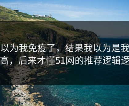 我以为我免疫了，结果我以为是我要求高，后来才懂51网的推荐逻辑逻辑
