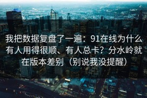 我把数据复盘了一遍：91在线为什么有人用得很顺、有人总卡？分水岭就在版本差别（别说我没提醒）