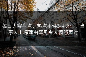 每日大赛盘点：热点事件3种类型，当事人上榜理由罕见令人愤怒声讨