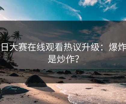 每日大赛在线观看热议升级：爆炸还是炒作？