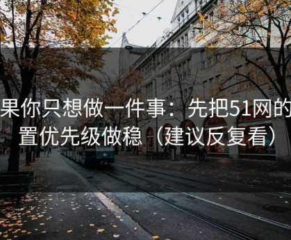如果你只想做一件事：先把51网的设置优先级做稳（建议反复看）