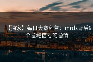 【独家】每日大赛科普：mrds背后9个隐藏信号的隐情