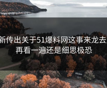 最新传出关于51爆料网这事来龙去脉，再看一遍还是细思极恐