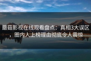 蘑菇影视在线观看盘点：真相3大误区，圈内人上榜理由彻底令人震惊