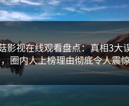 蘑菇影视在线观看盘点：真相3大误区，圈内人上榜理由彻底令人震惊