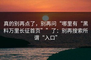 真的别再点了，别再问“哪里有“黑料万里长征首页””了：别再搜索所谓“入口”
