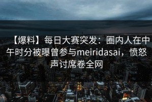 【爆料】每日大赛突发：圈内人在中午时分被曝曾参与meiridasai，愤怒声讨席卷全网