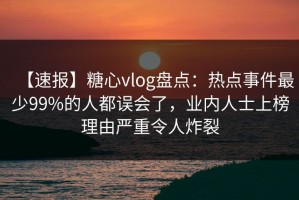 【速报】糖心vlog盘点：热点事件最少99%的人都误会了，业内人士上榜理由严重令人炸裂
