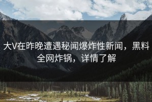 大V在昨晚遭遇秘闻爆炸性新闻，黑料全网炸锅，详情了解
