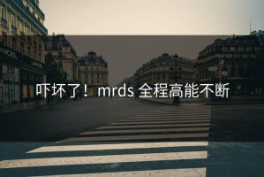 吓坏了！mrds 全程高能不断