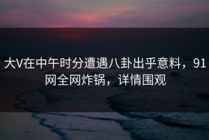 大V在中午时分遭遇八卦出乎意料，91网全网炸锅，详情围观