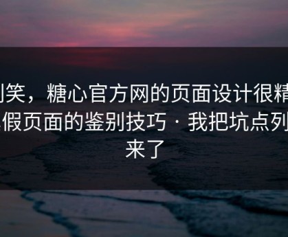 别笑，糖心官方网的页面设计很精｜真假页面的鉴别技巧 · 我把坑点列出来了