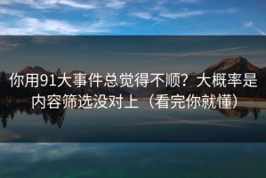 你用91大事件总觉得不顺？大概率是内容筛选没对上（看完你就懂）