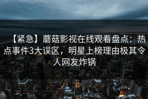 【紧急】蘑菇影视在线观看盘点：热点事件3大误区，明星上榜理由极其令人网友炸锅