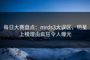 每日大赛盘点：mrds3大误区，明星上榜理由疯狂令人曝光