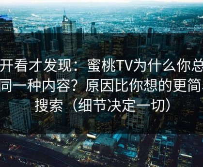 拆开看才发现：蜜桃TV为什么你总刷到同一种内容？原因比你想的更简单：搜索（细节决定一切）