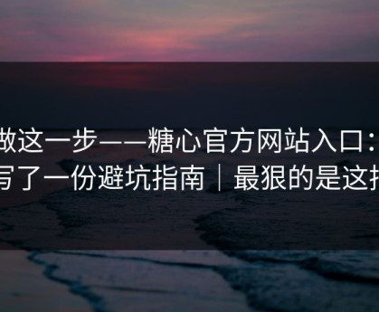 先做这一步——糖心官方网站入口：我写了一份避坑指南｜最狠的是这招