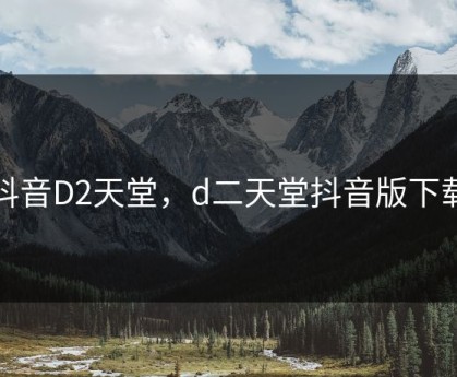 抖音D2天堂，d二天堂抖音版下载