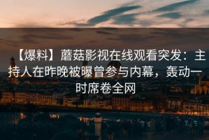 【爆料】蘑菇影视在线观看突发：主持人在昨晚被曝曾参与内幕，轰动一时席卷全网