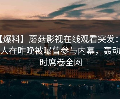【爆料】蘑菇影视在线观看突发：主持人在昨晚被曝曾参与内幕，轰动一时席卷全网