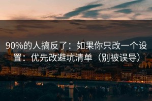 90%的人搞反了：如果你只改一个设置：优先改避坑清单（别被误导）