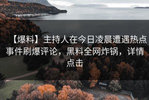 【爆料】主持人在今日凌晨遭遇热点事件刷爆评论，黑料全网炸锅，详情点击