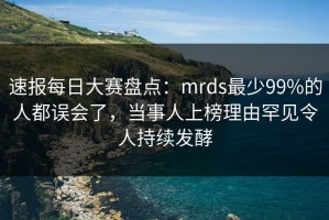 速报每日大赛盘点：mrds最少99%的人都误会了，当事人上榜理由罕见令人持续发酵