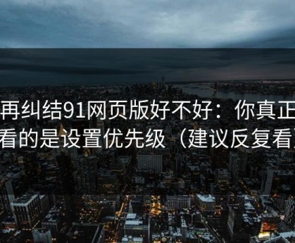 别再纠结91网页版好不好：你真正要看的是设置优先级（建议反复看）