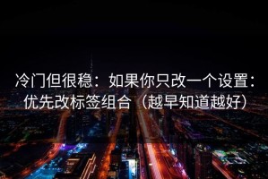 冷门但很稳：如果你只改一个设置：优先改标签组合（越早知道越好）