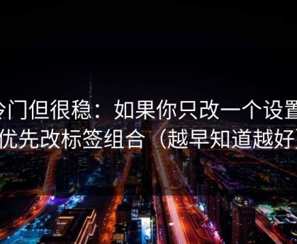 冷门但很稳：如果你只改一个设置：优先改标签组合（越早知道越好）