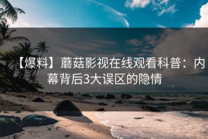 【爆料】蘑菇影视在线观看科普：内幕背后3大误区的隐情