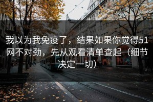 我以为我免疫了，结果如果你觉得51网不对劲，先从观看清单查起（细节决定一切）