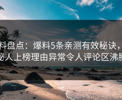 黑料盘点：爆料5条亲测有效秘诀，神秘人上榜理由异常令人评论区沸腾