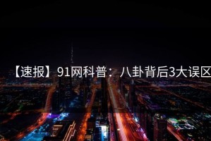 【速报】91网科普：八卦背后3大误区