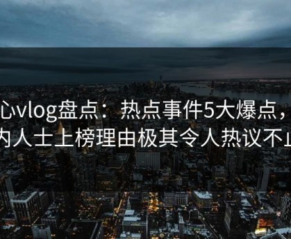 糖心vlog盘点：热点事件5大爆点，业内人士上榜理由极其令人热议不止