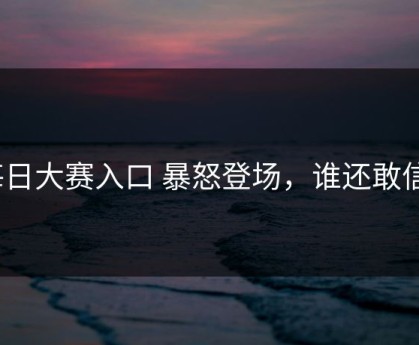 每日大赛入口 暴怒登场，谁还敢信？