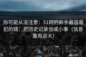 你可能从没注意：51网的新手最容易犯的错：把历史记录当成小事（信息量有点大）
