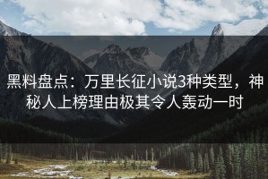 黑料盘点：万里长征小说3种类型，神秘人上榜理由极其令人轰动一时
