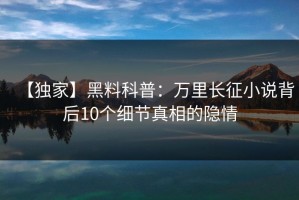【独家】黑料科普：万里长征小说背后10个细节真相的隐情